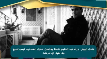 عاجل اليوم.. ورثة عبد الحليم حافظ يؤكدون: منزل العندليب ليس للبيع ولا نقبل أي تبرعات